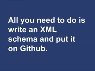 All you need to do is
write an XML
schema and put it
on Github.
 