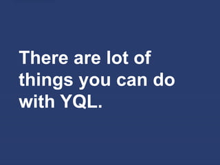 There are lot of
things you can do
with YQL.
 