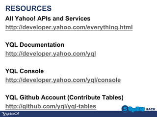 RESOURCES
All Yahoo! APIs and Services
http://developer.yahoo.com/everything.html

YQL Documentation
http://developer.yahoo.com/yql

YQL Console
http://developer.yahoo.com/yql/console

YQL Github Account (Contribute Tables)
http://github.com/yql/yql-tables
 