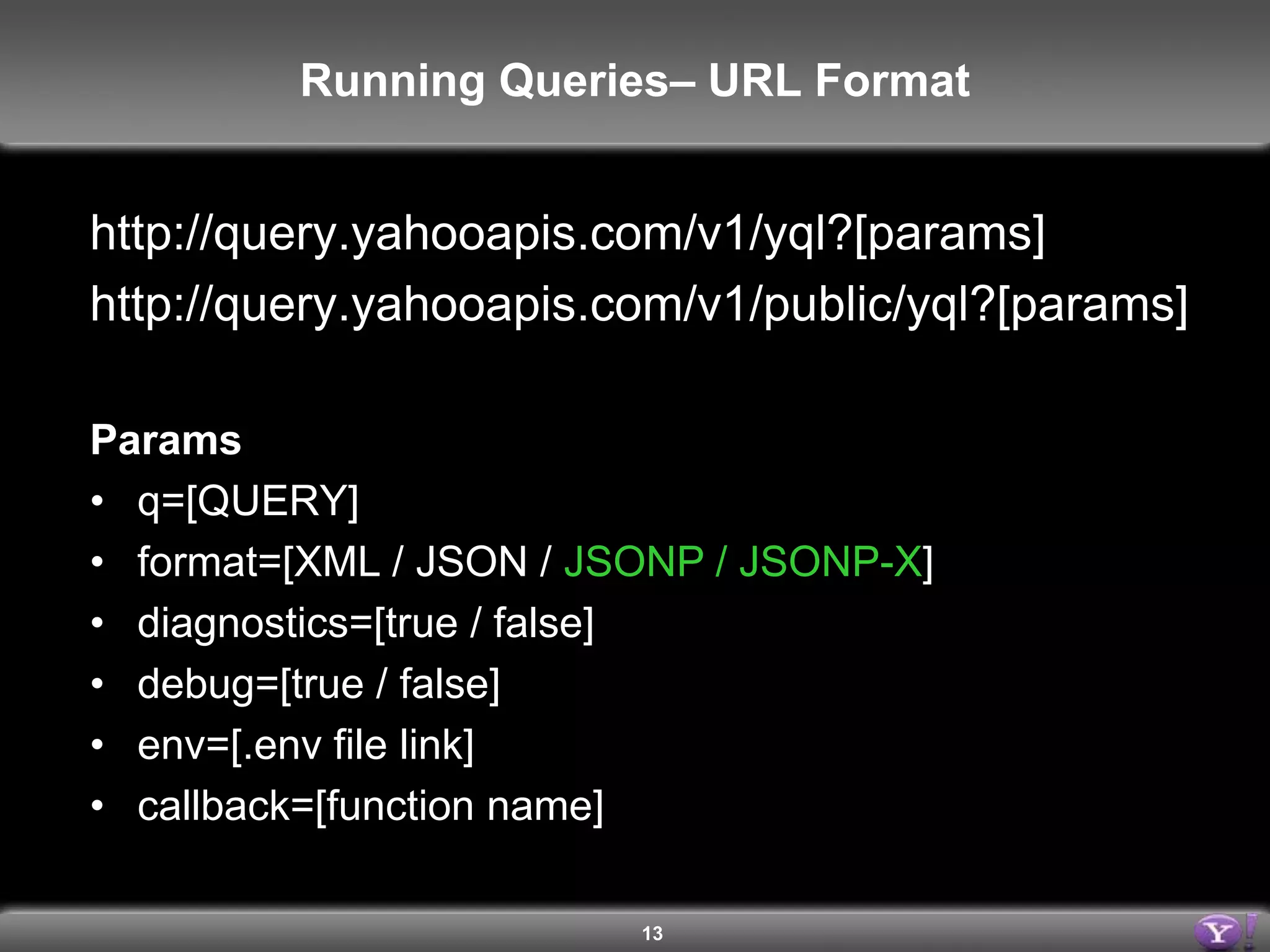 Running Queries – URL Formathttp://query.yahooapis.com/v1/yql?[params]http://query.yahooapis.com/v1/public/yql?[params]Paramsq=[QUERY]format=[XML / JSON] diagnostics=[true / false]debug=[true / false]env=[.env file link]callback=[function name]13