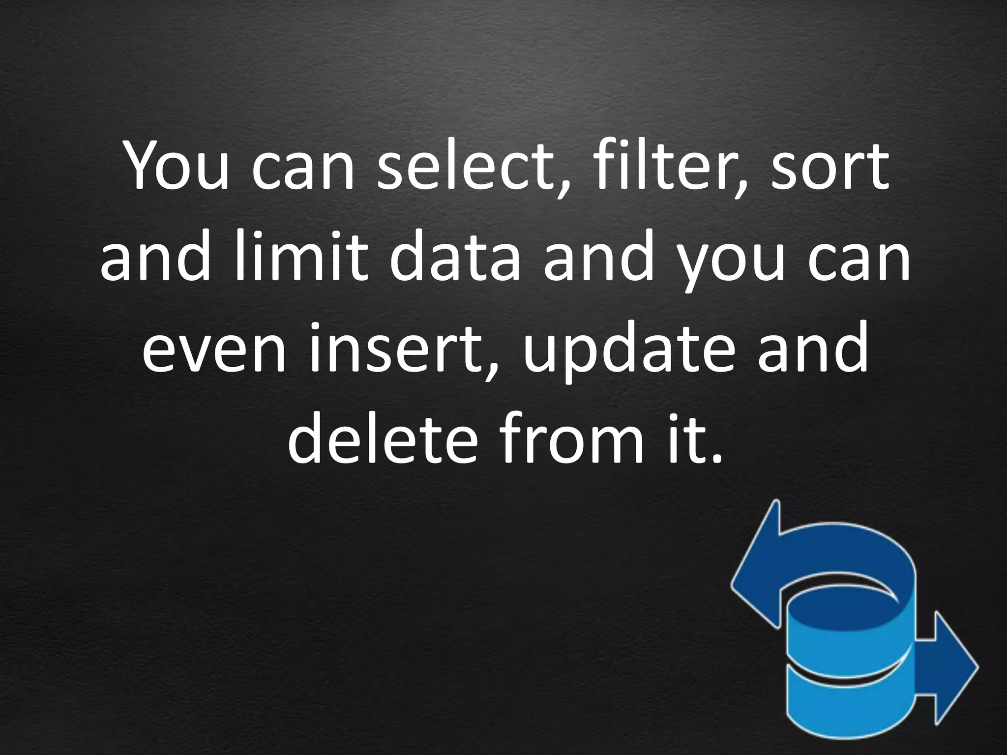 You can select, filter, sort
and limit data and you can
  even insert, update and
      delete from it.
 