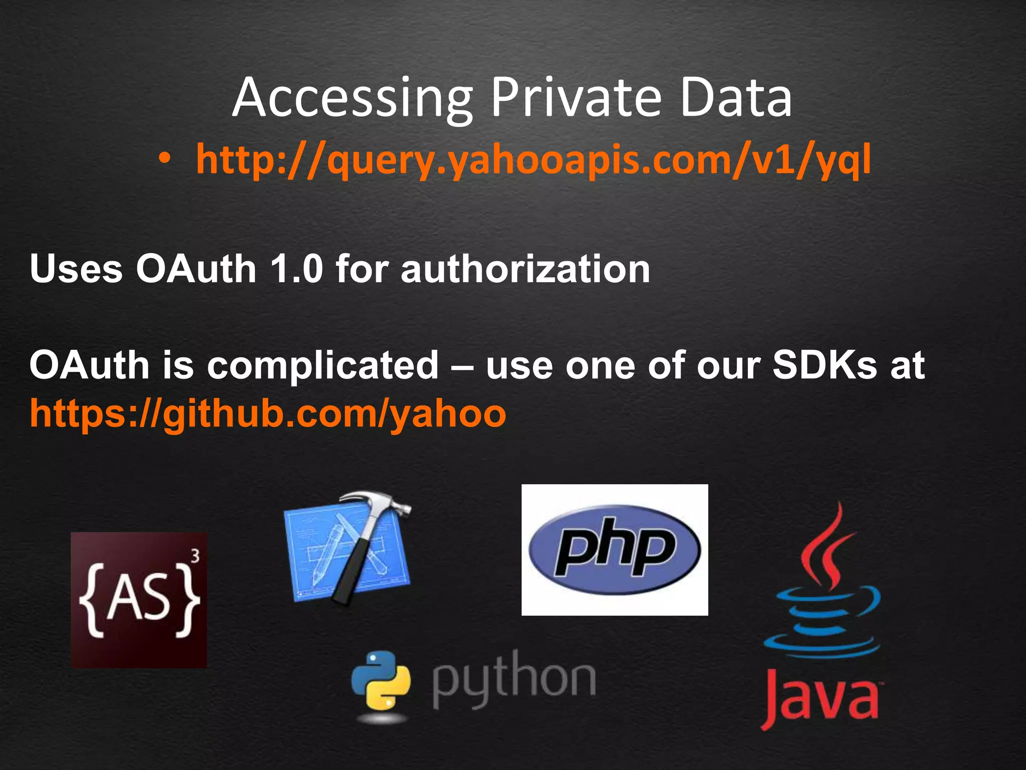 Accessing Private Data
      • http://query.yahooapis.com/v1/yql

Uses OAuth 1.0 for authorization

OAuth is complicated – use one of our SDKs at
https://github.com/yahoo
 