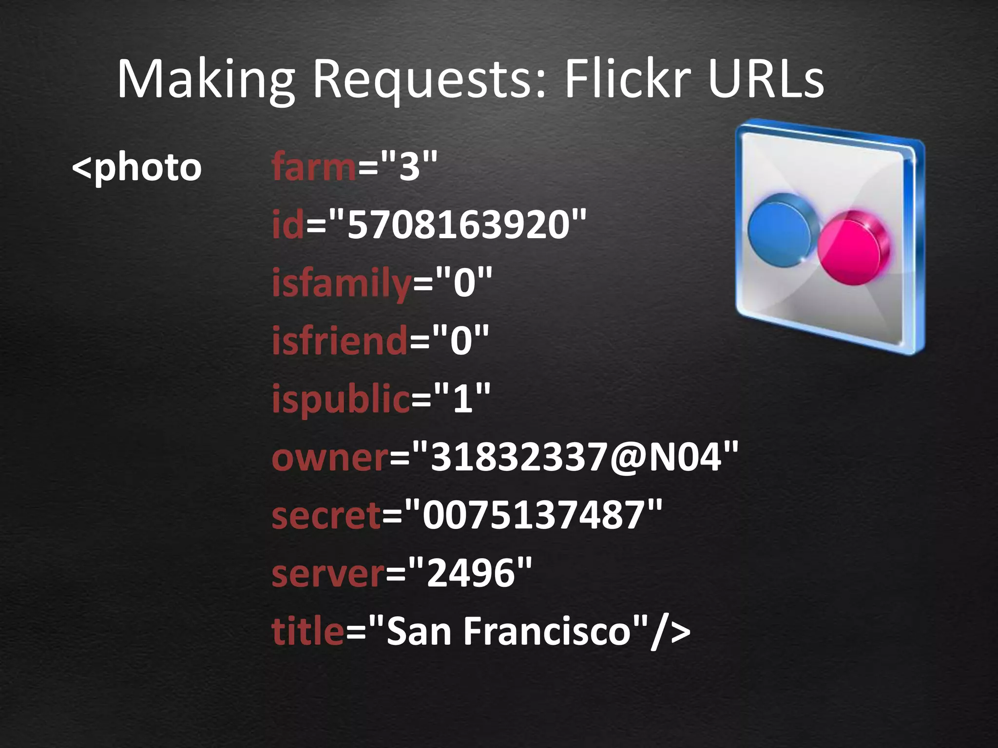 Making Requests: Flickr URLs
<photo   farm="3"
         id="5708163920"
         isfamily="0"
         isfriend="0"
         ispublic="1"
         owner="31832337@N04"
         secret="0075137487"
         server="2496"
         title="San Francisco"/>
 