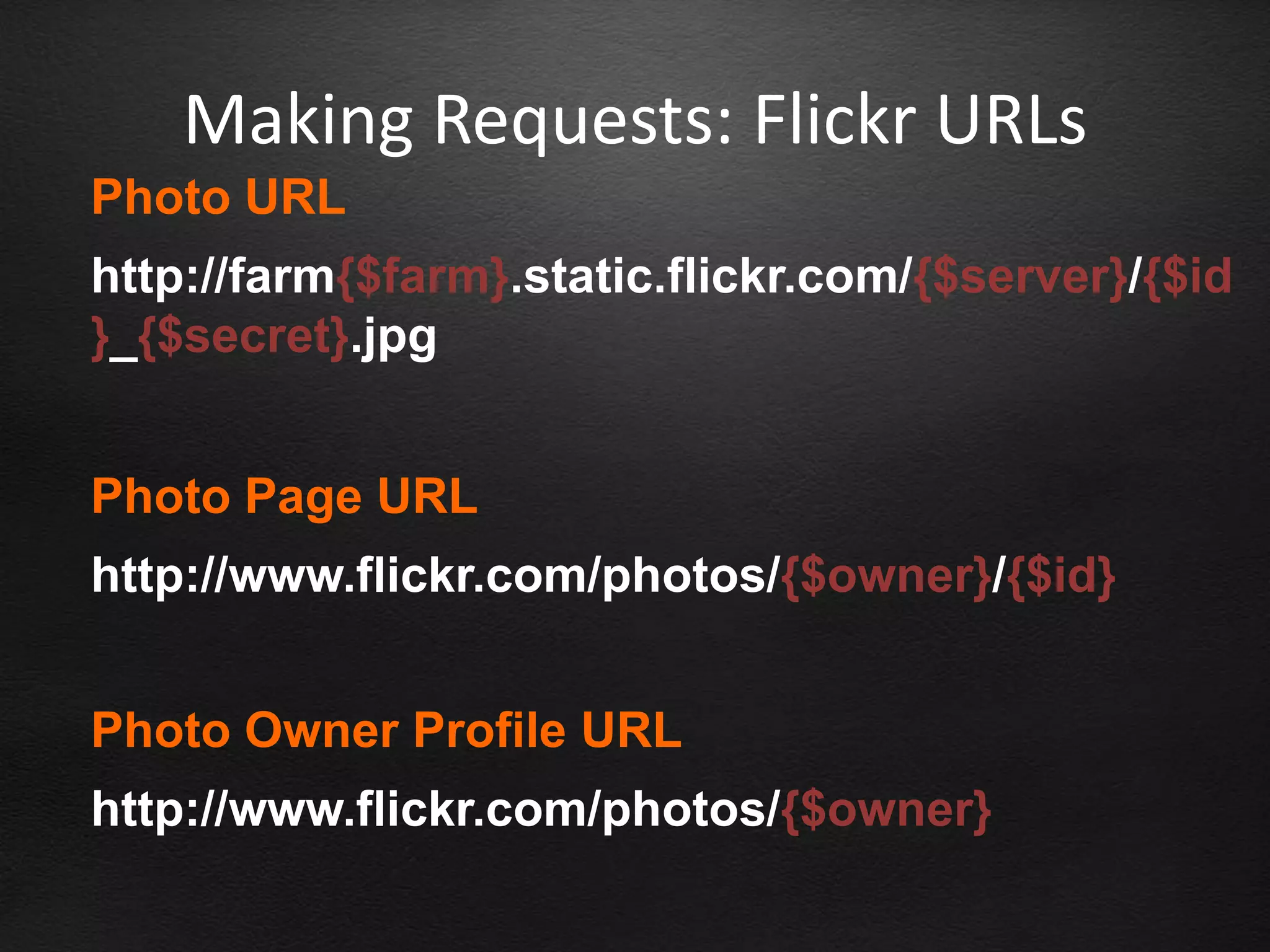 Making Requests: Flickr URLs
Photo URL
http://farm{$farm}.static.flickr.com/{$server}/{$id
}_{$secret}.jpg


Photo Page URL
http://www.flickr.com/photos/{$owner}/{$id}


Photo Owner Profile URL
http://www.flickr.com/photos/{$owner}
 