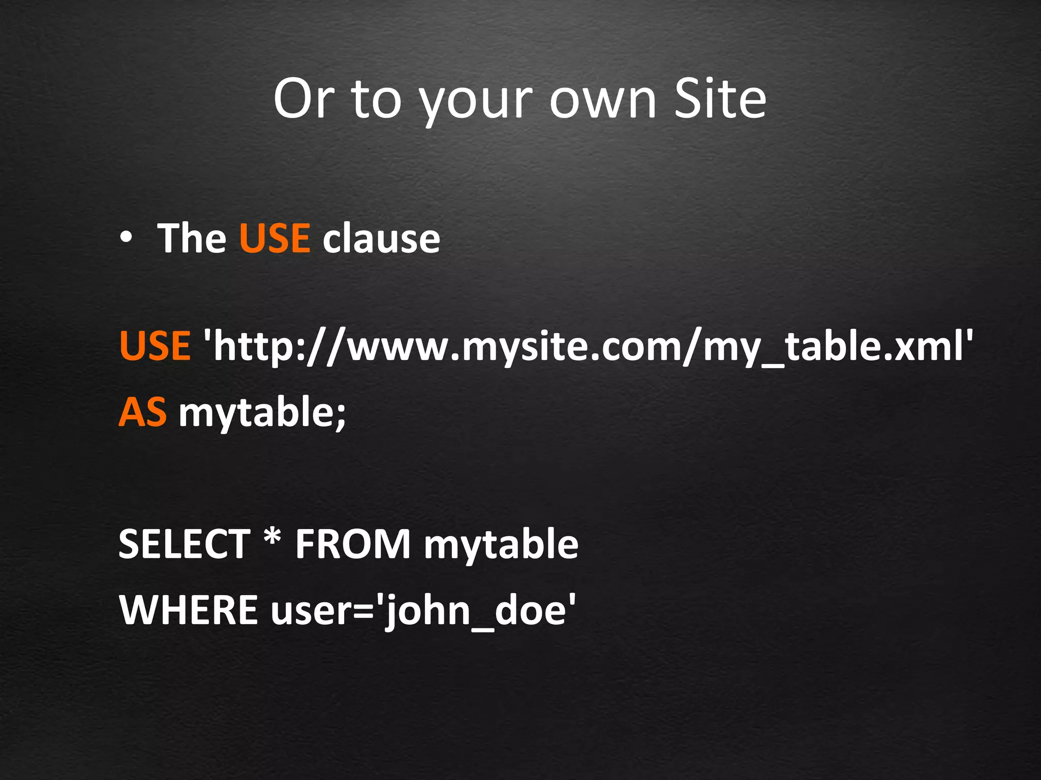 Or to your own Site

• The USE clause

USE 'http://www.mysite.com/my_table.xml'
AS mytable;

SELECT * FROM mytable
WHERE user='john_doe'
 