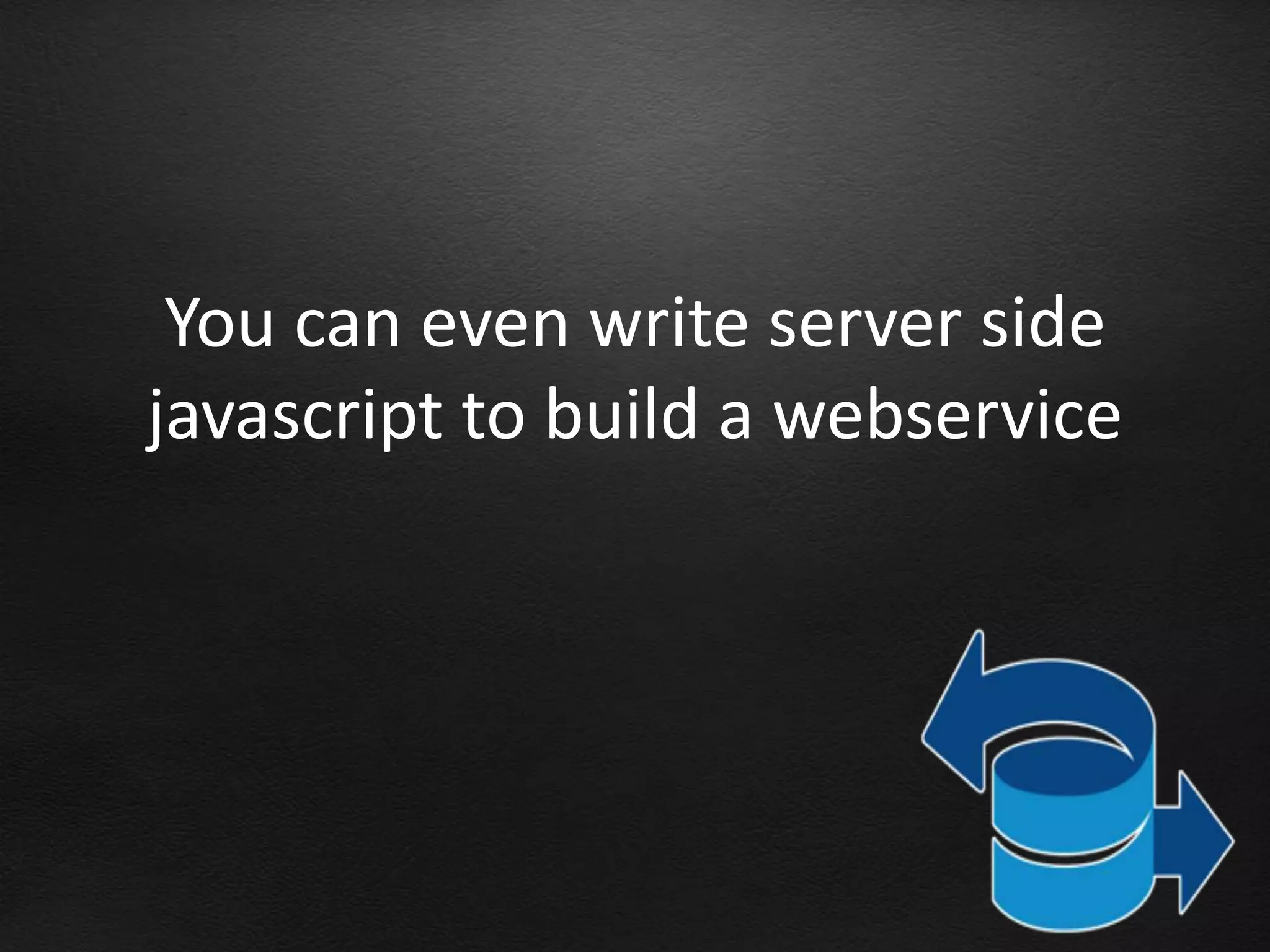 You can even write server side
javascript to build a webservice
 