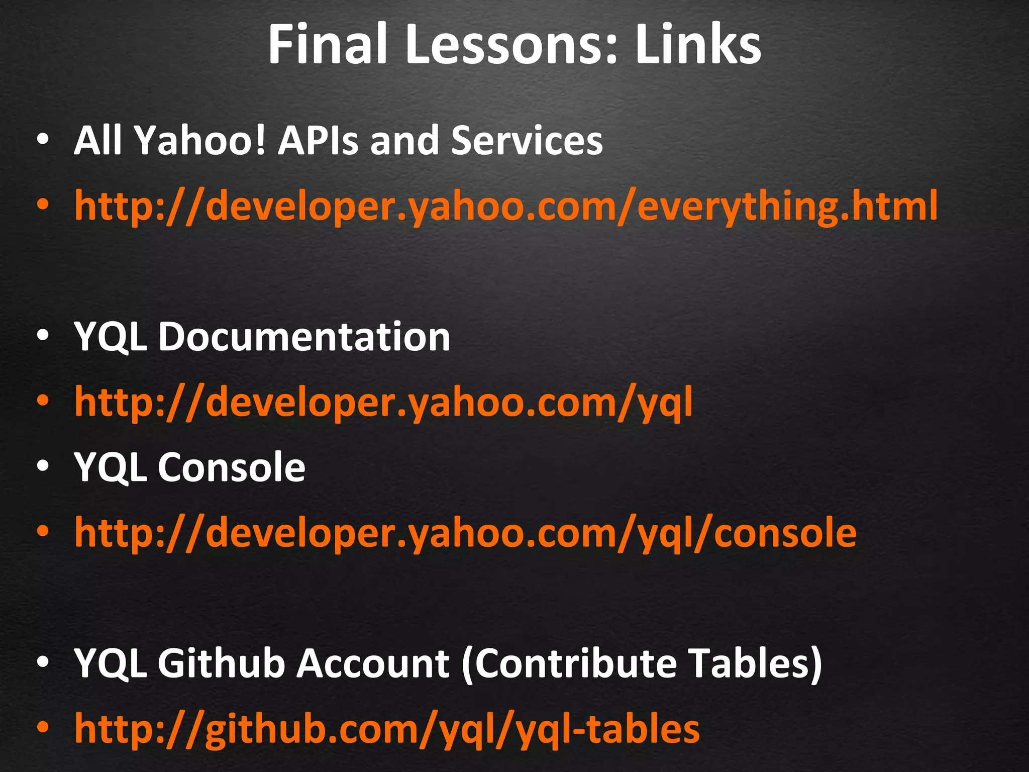 Final Lessons: Links
• All Yahoo! APIs and Services
• http://developer.yahoo.com/everything.html

•   YQL Documentation
•   http://developer.yahoo.com/yql
•   YQL Console
•   http://developer.yahoo.com/yql/console

• YQL Github Account (Contribute Tables)
• http://github.com/yql/yql-tables
 