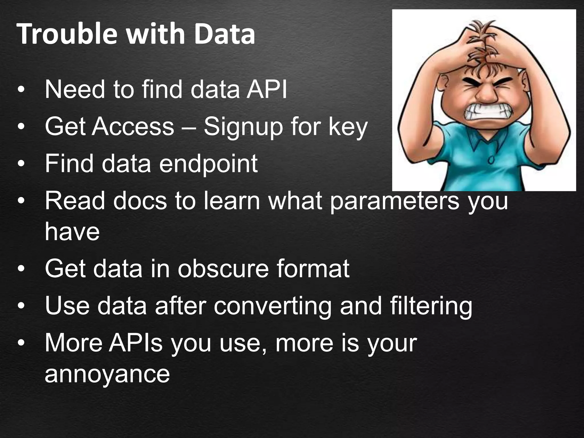 Trouble with Data
• Need to find data API
• Get Access – Signup for key
• Find data endpoint
• Read docs to learn what parameters you
  have
• Get data in obscure format
• Use data after converting and filtering
• More APIs you use, more is your
  annoyance
 