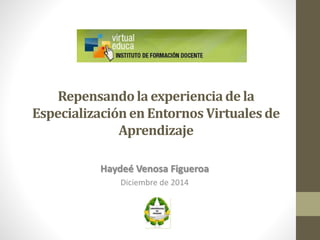 Repensando la experiencia de la 
Especialización en Entornos Virtuales de 
Aprendizaje 
Haydeé Venosa Figueroa 
Diciembre de 2014 
 