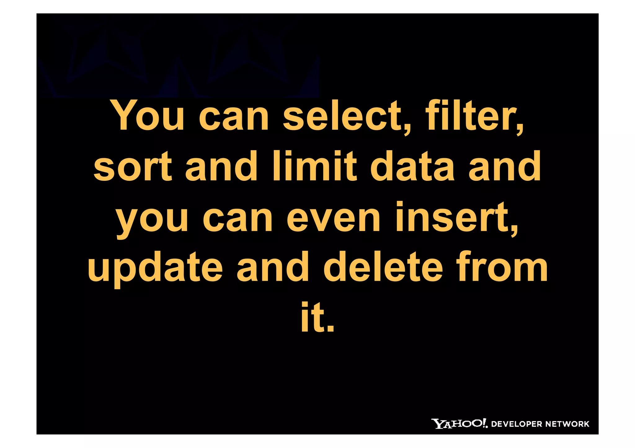 You can select, filter,
sort and limit data and
 you can even insert,
update and delete from
           it.
 