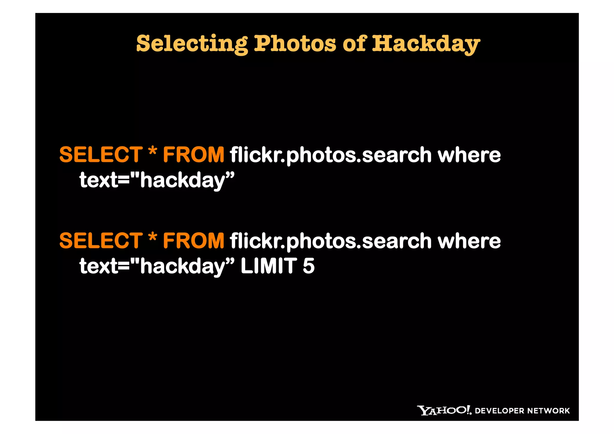 Selecting Photos of Hackday



SELECT * FROM flickr.photos.search where
 text="hackday”

SELECT * FROM flickr.photos.search where
 text="hackday” LIMIT 5
 