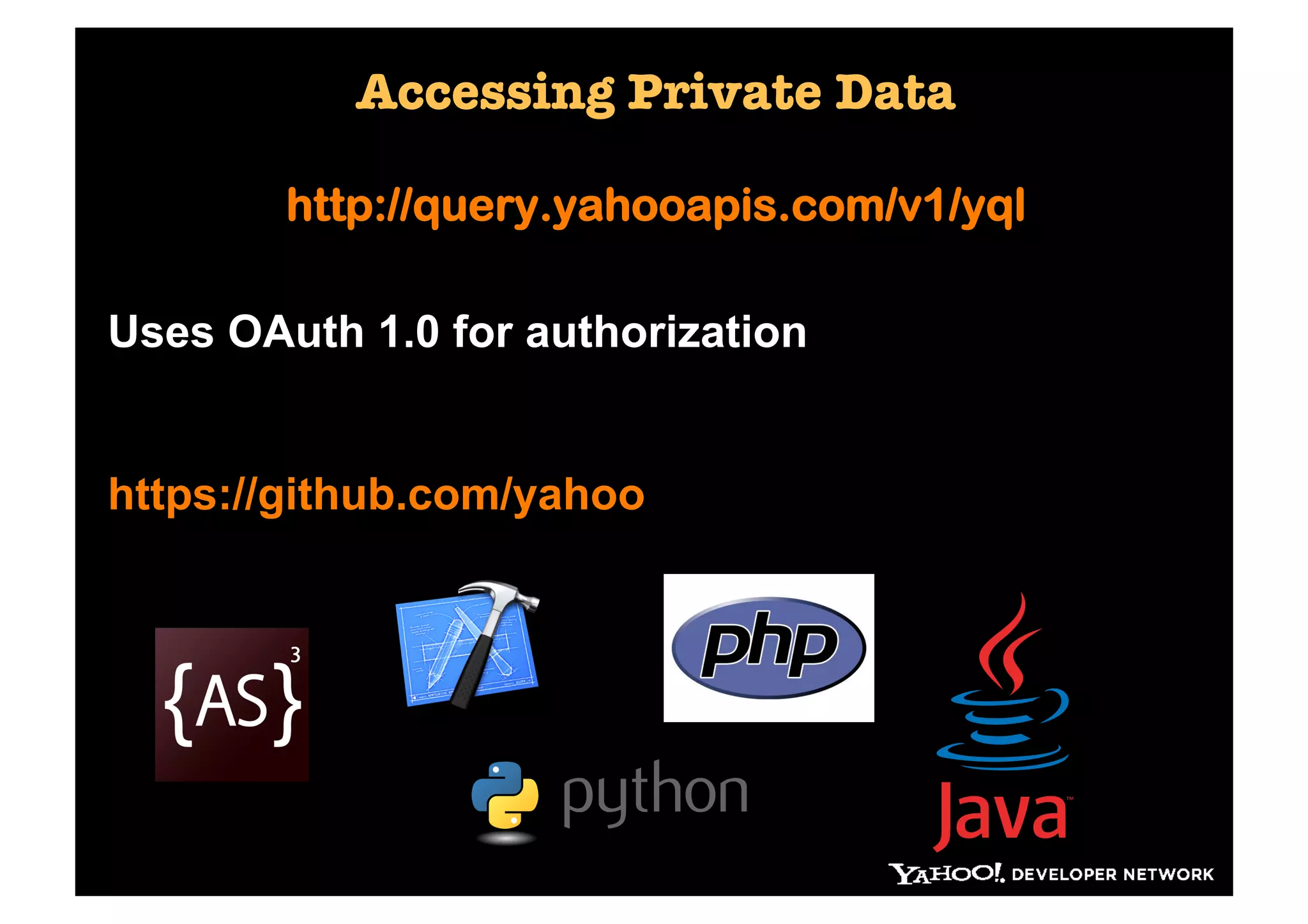Accessing Private Data

        http://query.yahooapis.com/v1/yql

Uses OAuth 1.0 for authorization

OAuth is complicated – use one of our SDKs
https://github.com/yahoo
 