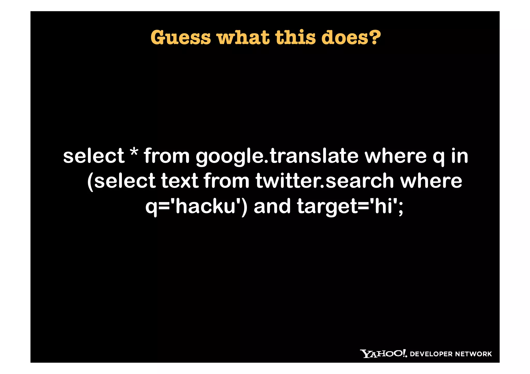 Guess what this does?




select * from google.translate where q in
  (select text from twitter.search where
         q='hacku') and target='hi';
 