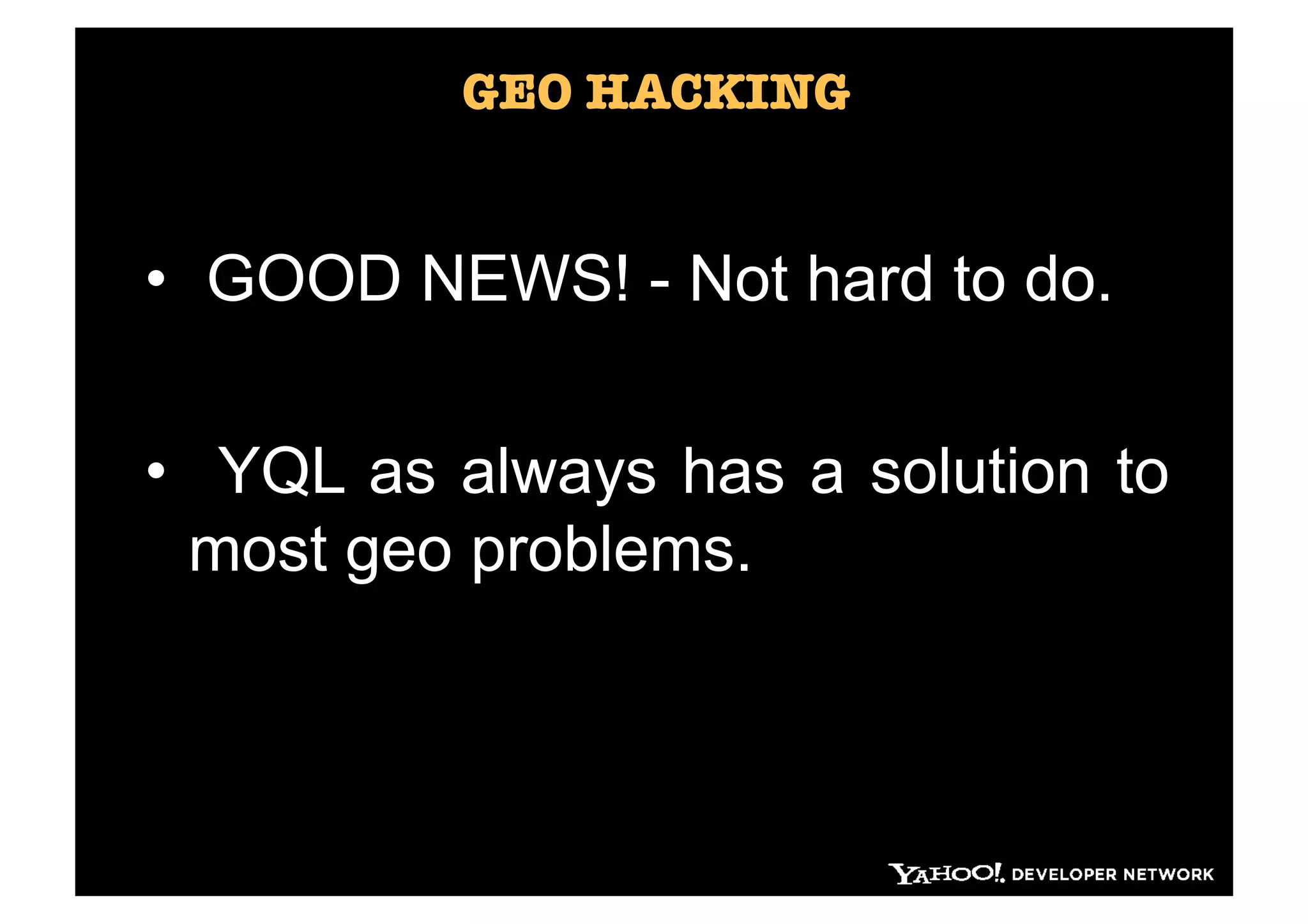 GEO HACKING


•  GOOD NEWS! - Not hard to do.

•  YQL as always has a solution to
  most geo problems.
 
