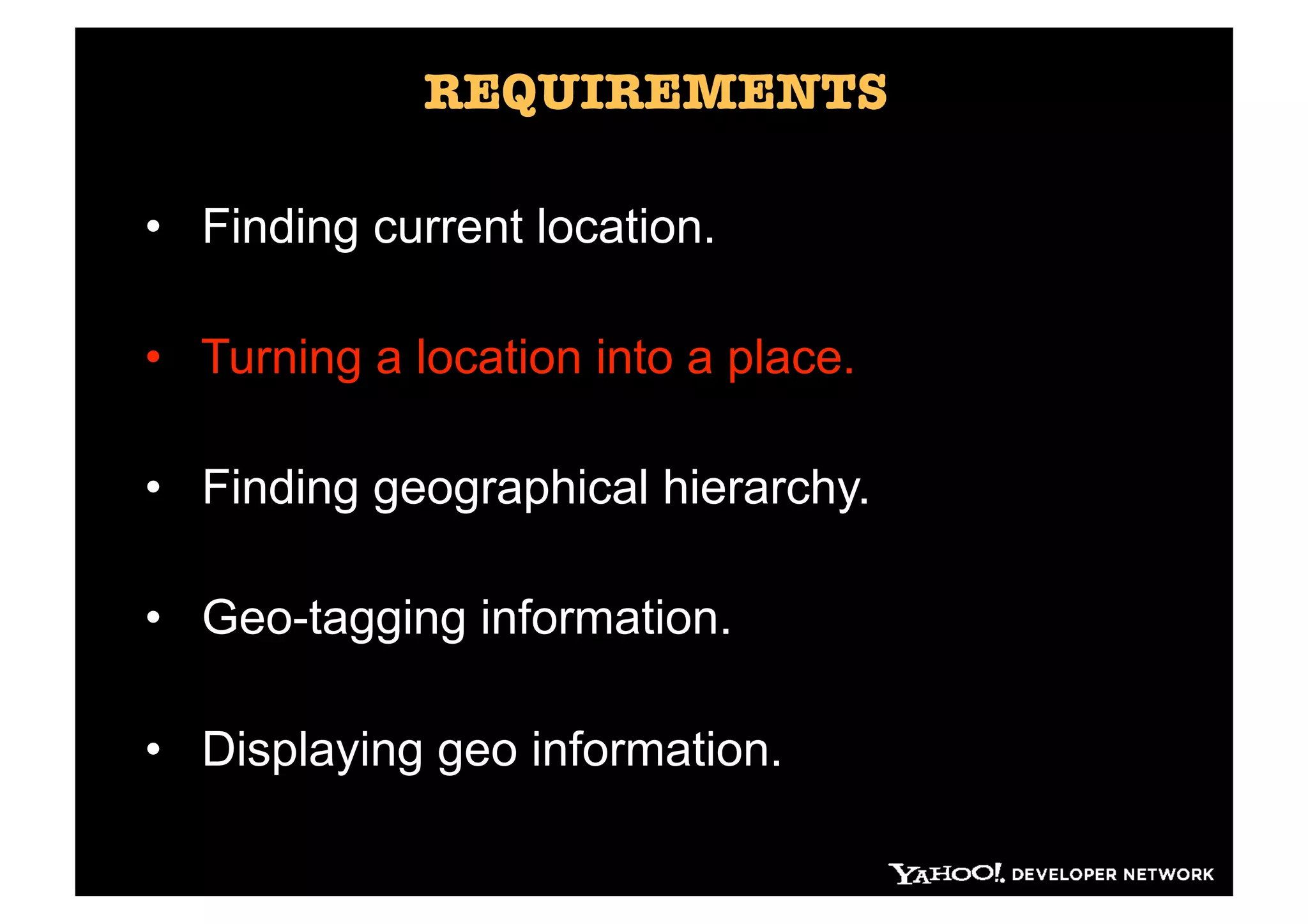 REQUIREMENTS

•  Finding current location.

•  Turning a location into a place.

•  Finding geographical hierarchy.

•  Geo-tagging information.

•  Displaying geo information.
 