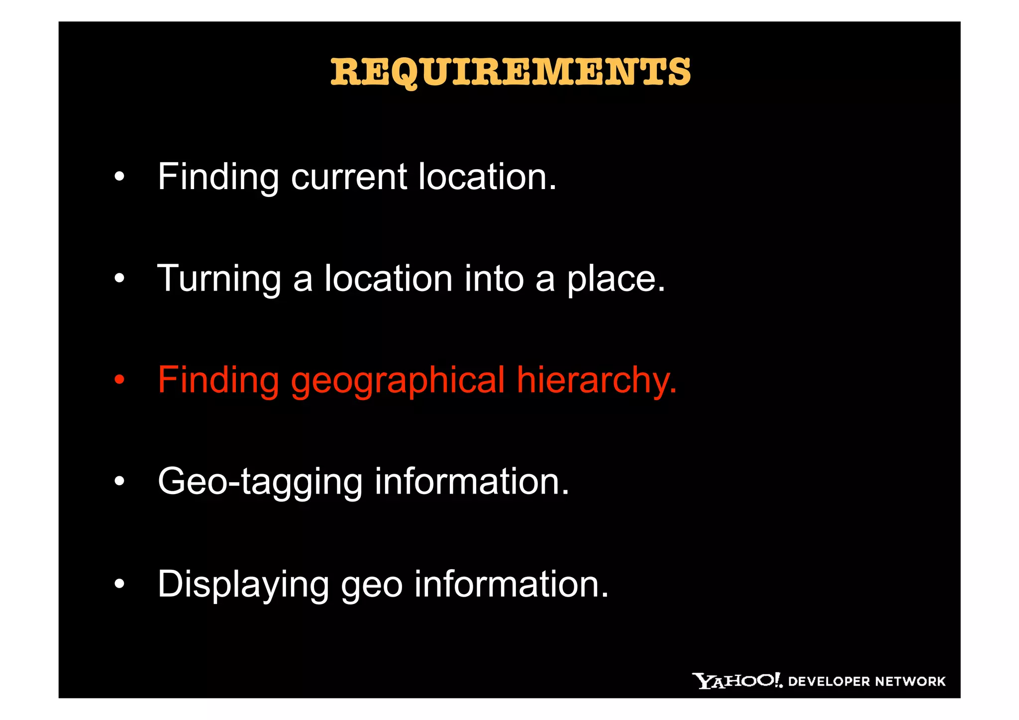 REQUIREMENTS

•  Finding current location.

•  Turning a location into a place.

•  Finding geographical hierarchy.

•  Geo-tagging information.

•  Displaying geo information.
 