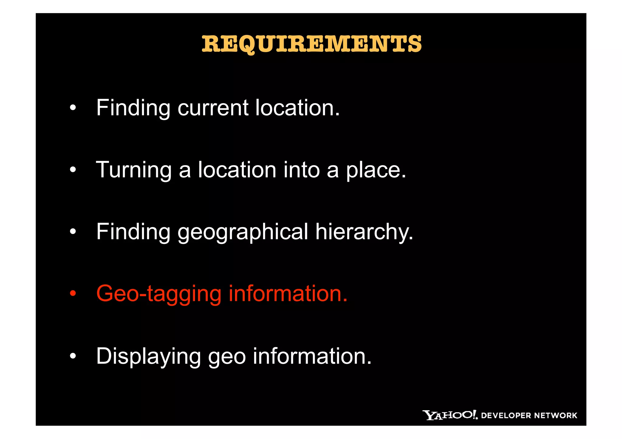 REQUIREMENTS

•  Finding current location.

•  Turning a location into a place.

•  Finding geographical hierarchy.

•  Geo-tagging information.

•  Displaying geo information.
 
