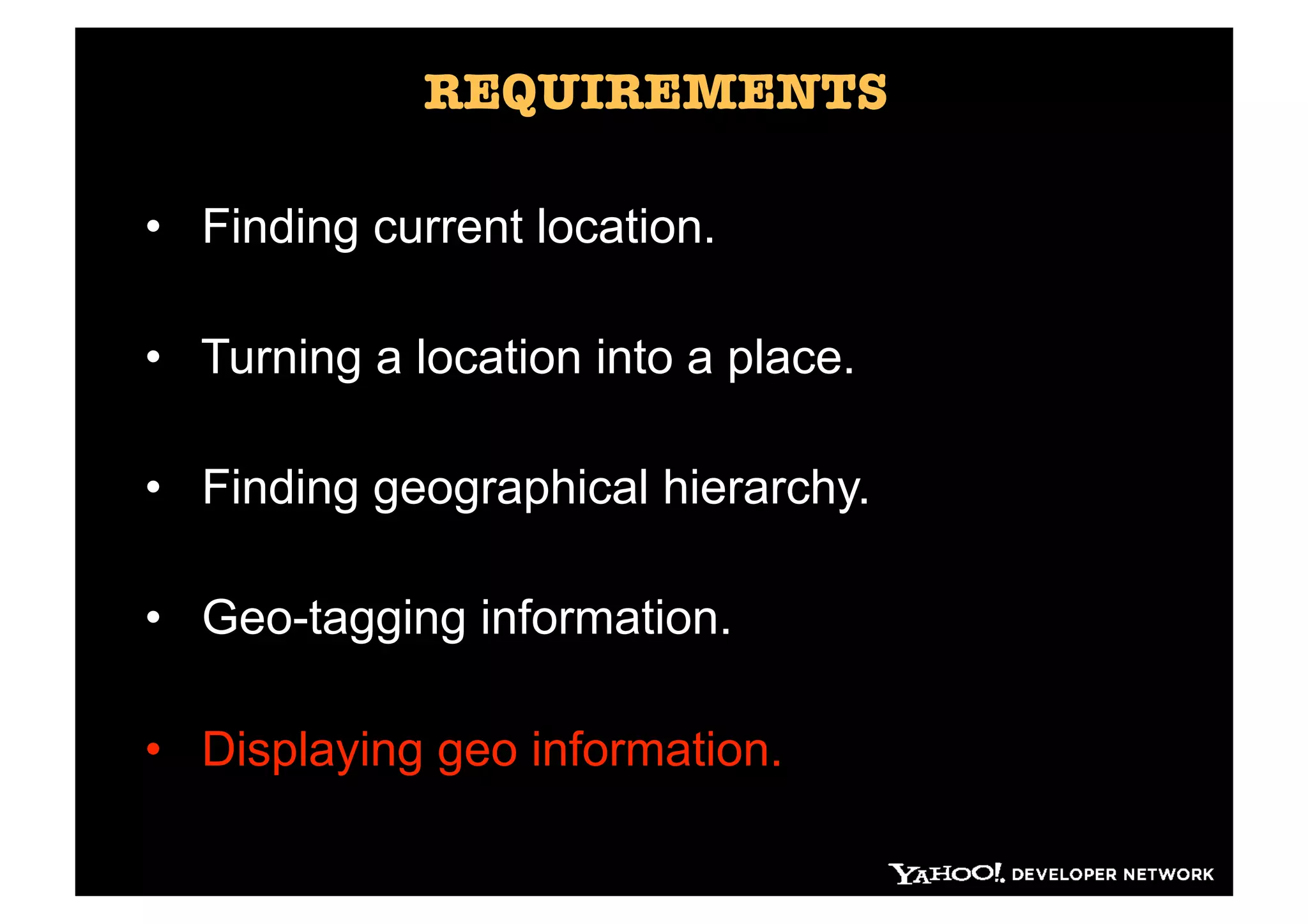 REQUIREMENTS

•  Finding current location.

•  Turning a location into a place.

•  Finding geographical hierarchy.

•  Geo-tagging information.

•  Displaying geo information.
 