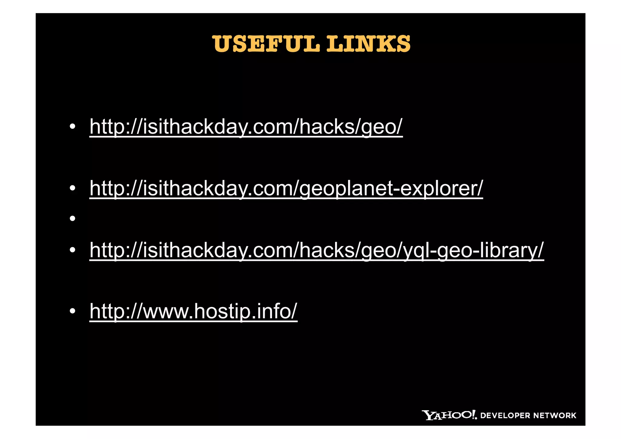 USEFUL LINKS


•  http://isithackday.com/hacks/geo/

•  http://isithackday.com/geoplanet-explorer/
• 
•  http://isithackday.com/hacks/geo/yql-geo-library/

•  http://www.hostip.info/
 