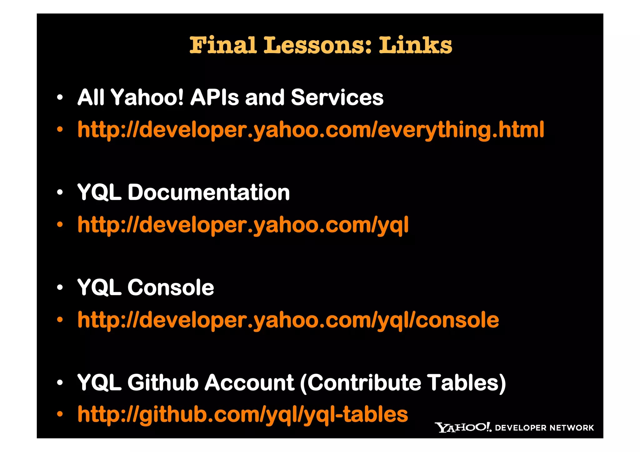 Final Lessons: Links

•  All Yahoo! APIs and Services
•  http://developer.yahoo.com/everything.html

•  YQL Documentation
•  http://developer.yahoo.com/yql

•  YQL Console
•  http://developer.yahoo.com/yql/console

•  YQL Github Account (Contribute Tables)
•  http://github.com/yql/yql-tables
 