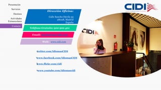 Presentación
Destinos
Actividades
Extraescolares
Contacto
Servicios
Teléfono Gratuito: 900 900 401
Email: marketing@cidi.com
Web: www.cidi.com
Dirección Oficina:
Calle Sancho Dávila 35
28028, Madrid
España
t
v
x
T
twitter.com/IdiomasCIDI
www.facebook.com/IdiomasCIDI
www.flickr.com/cidi
www.youtube.com/idiomascidi
 