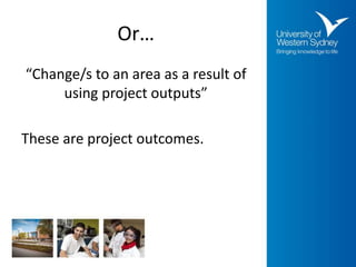 Or…
“Change/s to an area as a result of
using project outputs”
These are project outcomes.
 