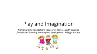 Play and Imagination
North Carolina Foundations Task Force. (2013). North Carolina
foundations for early learning and development. Raleigh: Author.
 