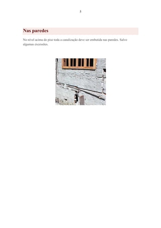 5
Nas paredes
No nível acima do piso toda a canalização deve ser embutida nas paredes. Salvo
algumas excessões.
 