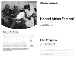 Habari Africa Festival
Co-produced by Batuki Music Society
August 12-14
Studio Theatre, 235 Queens Quay West
Film Program
Beats of the Antonov
Sunday, August 14 4:45–6:15pm
Of all the places one would expect to find a thriving music culture, one
would be forgiven for not thinking of the war-torn border between
North and South Sudan. But as this TIFF award-winning documentary
illustrates, the civil war has not managed to break apart the cultural
fabric of those it displaced. Even as the North Sudanese government
rains bombs from their Ukrainian-made Antonov planes, the people
of the Blue Nile and Nuba Mountains defiantly emerge, regroup
and make music. From Sudanese-native and grassroots activist
Hajooj Kuka, Beats of the Antonov gives voice to the marginalized
communities who bravely continue to celebrate their heritage and
defend their identity in the face of a terrifying force from the North.
Hajooj Kuka was born in Sudan and currently divides his time between
Nairobi, Kenya and Sudan’s Nuba Mountains. He is a war reporter and
documentary filmmaker.
Directed by
Hajooj Kuka
Year
2014
Rating
PG 13
Running time
68 minutes
Language
Arabic with
English subtitles
All screenings are free
Explore the rich and diverse cultures of the African continent. This year
focuses on traditional West African griot music, augmented by rumba and
other contemporary sounds, through a celebration of music, dance, film,
literature, fashion and crafts.
 