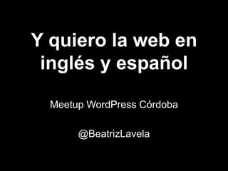 Y quiero la web en
inglés y español
Meetup WordPress Córdoba
@BeatrizLavela
 