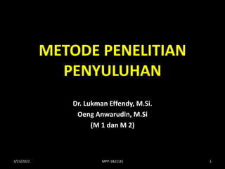 METODE PENELITIAN
PENYULUHAN
Dr. Lukman Effendy, M.Si.
Oeng Anwarudin, M.Si
(M 1 dan M 2)
3/23/2021 1
MPP-1&2 (LE)
 