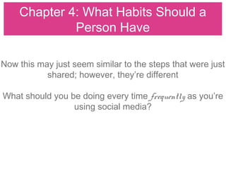 Chapter 4: What Habits Should a
Person Have
Now this may just seem similar to the steps that were just
shared; however, they’re different
What should you be doing every time frequently as you’re
using social media?
 