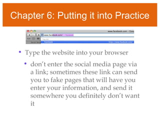 Chapter 6: Putting it into Practice
• Type the website into your browser
• don’t enter the social media page via
a link; sometimes these link can send
you to fake pages that will have you
enter your information, and send it
somewhere you definitely don’t want
it
 