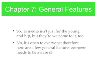 Chapter 7: General Features
• Social media isn’t just for the young
and hip, but they’re welcome to it, too.
• No, it’s open to everyone; therefore
here are a few general features everyone
needs to be aware of
 