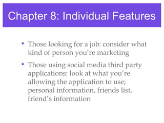 Chapter 8: Individual Features
• Those looking for a job: consider what
kind of person you’re marketing
• Those using social media third party
applications: look at what you’re
allowing the application to use;
personal information, friends list,
friend’s information
 