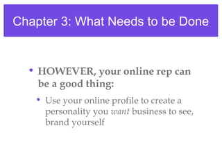 Chapter 3: What Needs to be Done
• HOWEVER, your online rep can
be a good thing:
• Use your online profile to create a
personality you want business to see,
brand yourself
 