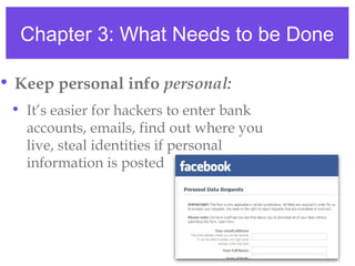 Chapter 3: What Needs to be Done
• Keep personal info personal:
• It’s easier for hackers to enter bank
accounts, emails, find out where you
live, steal identities if personal
information is posted
 