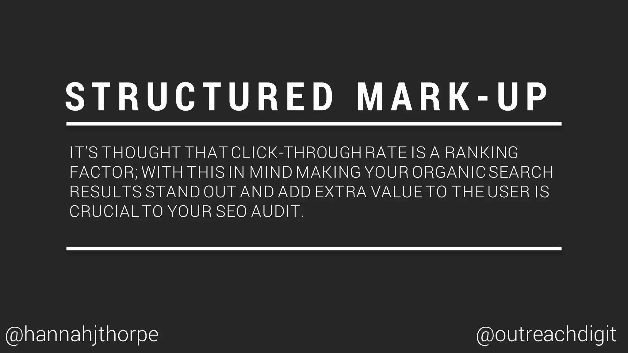 IT’S THOUGHT THAT CLICK-THROUGH RATE IS A RANKING
FACTOR; WITH THIS IN MIND MAKING YOUR ORGANIC SEARCH
RESULTS STAND OUT AND ADD EXTRA VALUE TO THE USER IS
CRUCIAL TO YOUR SEO AUDIT.
S T R U C T U R E D M A R K - U P
@hannahjthorpe @outreachdigit
 