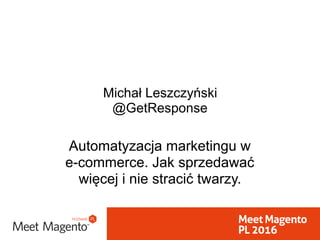 Michał Leszczyński
@GetResponse
Automatyzacja marketingu w  
e-commerce. Jak sprzedawać
więcej i nie stracić twarzy.
 
