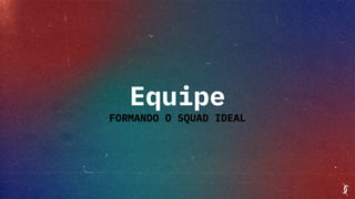 Equipe
FORMANDO O SQUAD IDEAL
 