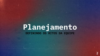 Planejamento
DEFININDO OS RITOS DA EQUIPE
 