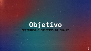 Objetivo
DEFININDO O OBJETIVO DA SUA EJ
 