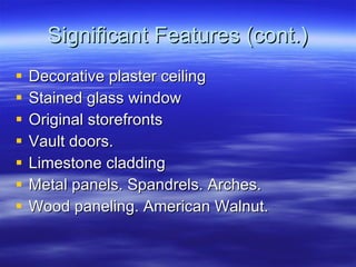 Significant Features (cont.) Decorative plaster ceiling Stained glass window Original storefronts Vault doors.  Limestone cladding Metal panels. Spandrels. Arches. Wood paneling. American Walnut. 
