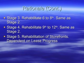 Rationale (Cont.) Stage 3. Rehabilitate 6 to 8 th . Same as Stage 2 Stage 4. Rehabilitate 9 th  to 12 th . Same as Stage 2.  Stage 5. Rehabilitation of Storefronts. Dependent on Lease Progress 