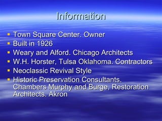 Information Town Square Center. Owner Built in 1926 Weary and Alford. Chicago Architects W.H. Horster, Tulsa Oklahoma. Contractors Neoclassic Revival Style Historic Preservation Consultants. Chambers Murphy and Burge, Restoration Architects. Akron  