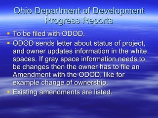 Ohio Department of Development Progress Reports To be filed with ODOD. ODOD sends letter about status of project, and owner updates information in the white spaces. If gray space information needs to be changes then the owner has to file an Amendment with the ODOD, like for example change of ownership. Existing amendments are listed.  