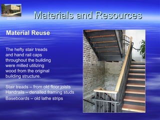 Materials and Resources Material Reuse The hefty stair treads  and hand rail caps throughout the building were milled utilizing  wood from the original  building structure.  Stair treads – from old floor joists Handrails – denailed framing studs Baseboards – old lathe strips   Historic District Whitaker & State 