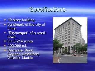 Specifications 12 story building Landmark of the city of Lima. “ Skyscraper” of a small town. On 0.214 acres 102,000 s.f. Concrete. Brick. Copper. Limestone. Granite. Marble 