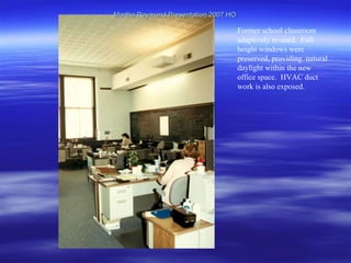 Martha Raymond Presentation 2007 HO Former school classroom adaptively re-used.  Full height windows were preserved, providing  natural daylight within the new office space.  HVAC duct work is also exposed.  