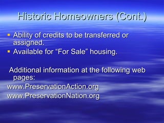 Historic Homeowners (Cont.) Ability of credits to be transferred or assigned. Available for “For Sale” housing. Additional information at the following web pages: www.PreservationAction.org www.PreservationNation.org 